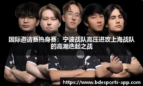 国际邀请赛热身赛：宁波战队高压进攻上海战队的高潮迭起之战