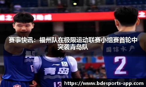赛事快讯：福州队在极限运动联赛小组赛首轮中突袭青岛队