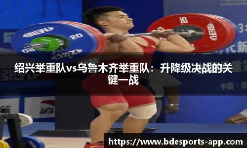 绍兴举重队vs乌鲁木齐举重队：升降级决战的关键一战