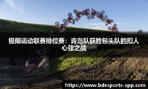 极限运动联赛排位赛：青岛队获胜包头队的扣人心弦之战
